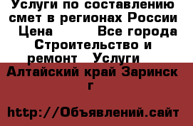 Услуги по составлению смет в регионах России › Цена ­ 500 - Все города Строительство и ремонт » Услуги   . Алтайский край,Заринск г.